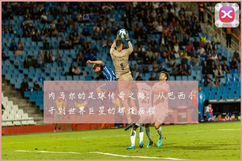 内马尔的足球传奇之路：从巴西小子到世界巨星的辉煌历程