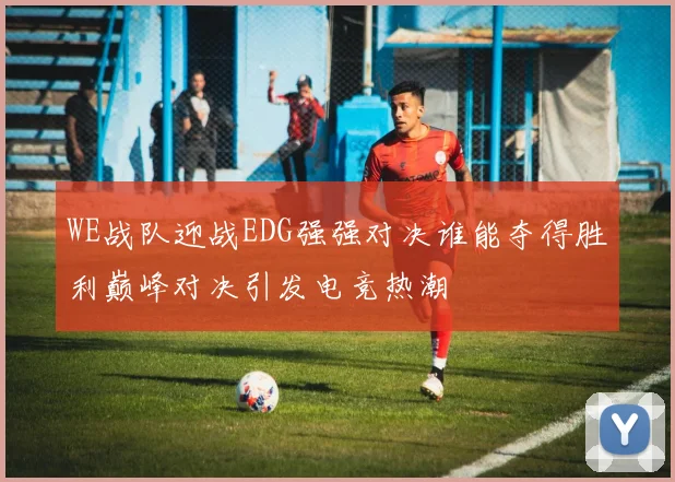 WE战队迎战EDG强强对决谁能夺得胜利巅峰对决引发电竞热潮