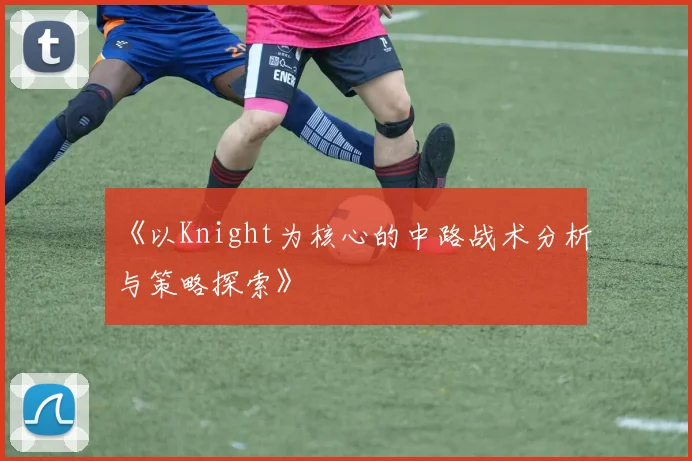 《以Knight为核心的中路战术分析与策略探索》