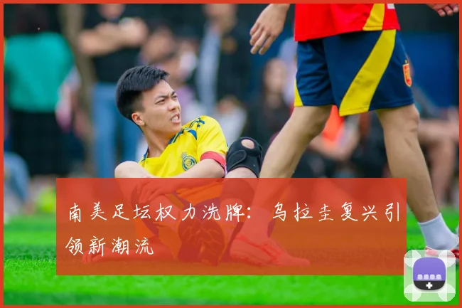 南美足坛权力洗牌：乌拉圭复兴引领新潮流