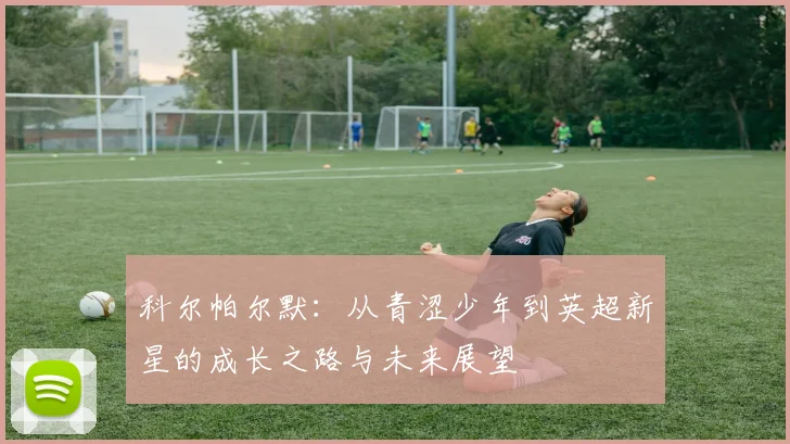 科尔帕尔默：从青涩少年到英超新星的成长之路与未来展望