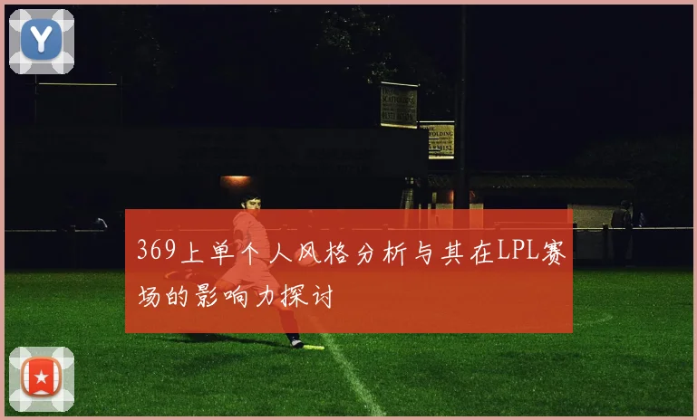 369上单个人风格分析与其在LPL赛场的影响力探讨