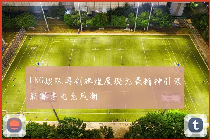 LNG战队再创辉煌展现无畏精神引领新赛季电竞风潮