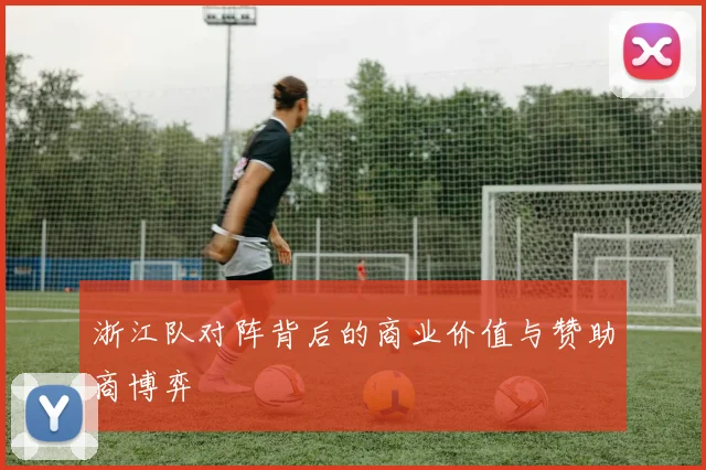 浙江队对阵背后的商业价值与赞助商博弈