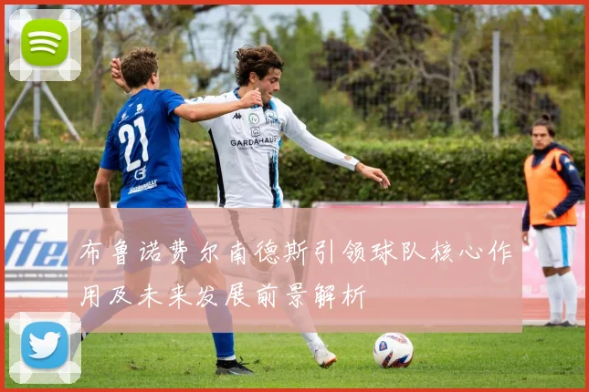 布鲁诺费尔南德斯引领球队核心作用及未来发展前景解析