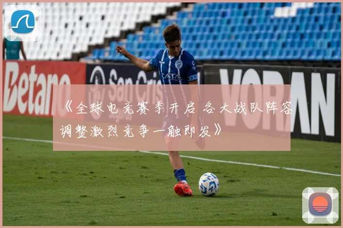 《全球电竞赛季开启 各大战队阵容调整激烈竞争一触即发》