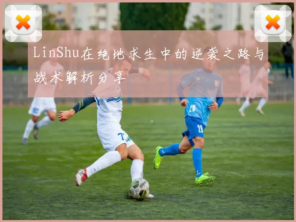 LinShu在绝地求生中的逆袭之路与战术解析分享