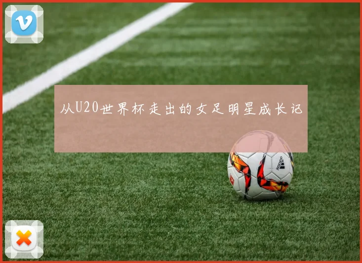 从U20世界杯走出的女足明星成长记