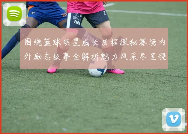 围绕篮球明星成长历程探秘赛场内外励志故事全解析魅力风采尽呈现