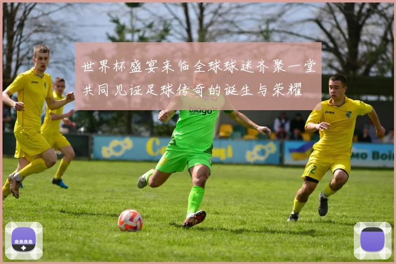 世界杯盛宴来临全球球迷齐聚一堂共同见证足球传奇的诞生与荣耀