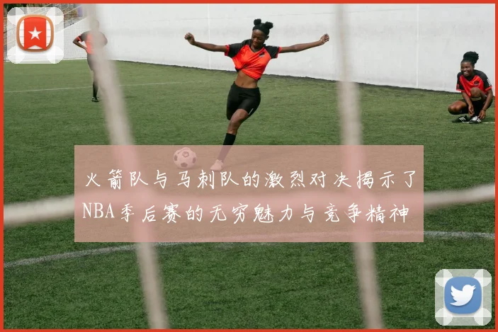 火箭队与马刺队的激烈对决揭示了NBA季后赛的无穷魅力与竞争精神
