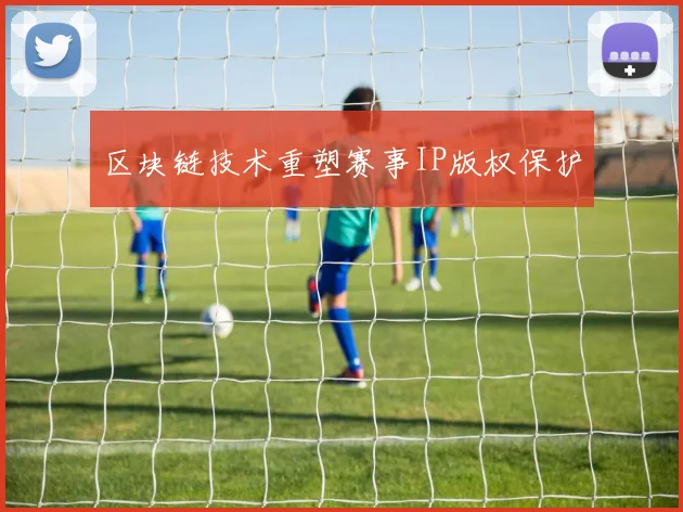 区块链技术重塑赛事IP版权保护