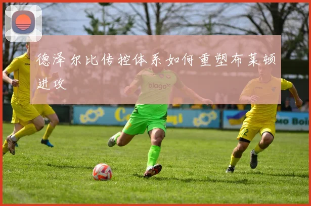 德泽尔比传控体系如何重塑布莱顿进攻