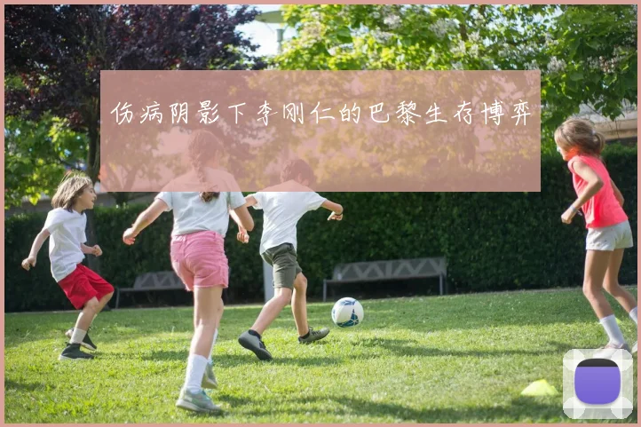 伤病阴影下李刚仁的巴黎生存博弈