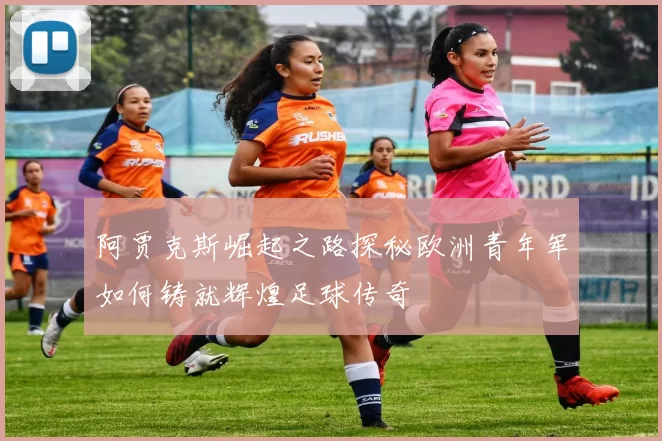 阿贾克斯崛起之路探秘欧洲青年军如何铸就辉煌足球传奇