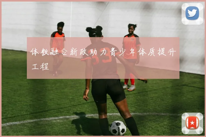 体教融合新政助力青少年体质提升工程