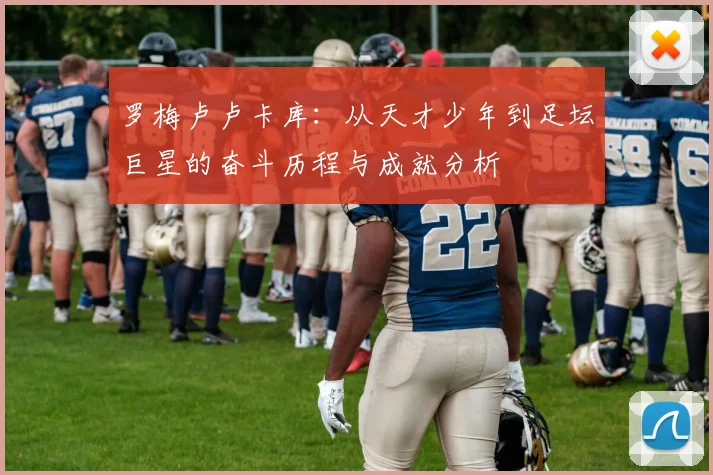 罗梅卢卢卡库：从天才少年到足坛巨星的奋斗历程与成就分析