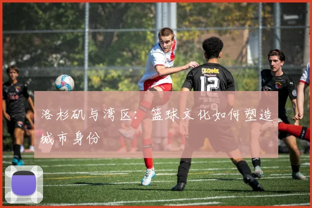 洛杉矶与湾区：篮球文化如何塑造城市身份
