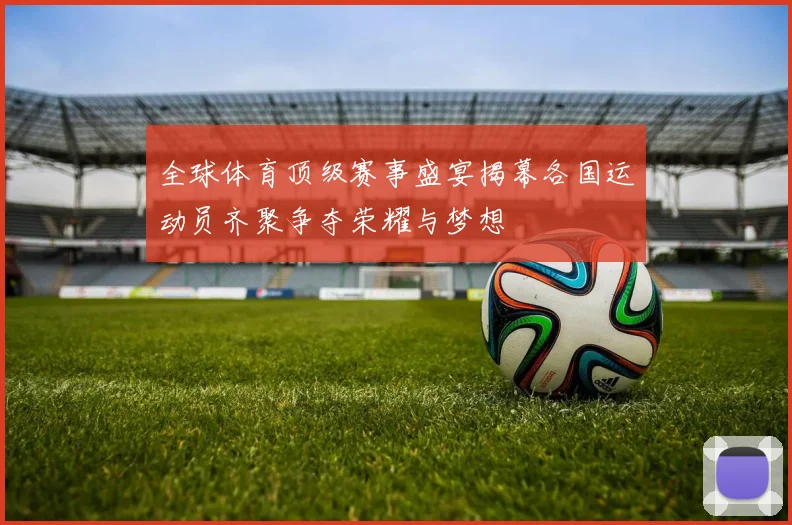 全球体育顶级赛事盛宴揭幕各国运动员齐聚争夺荣耀与梦想