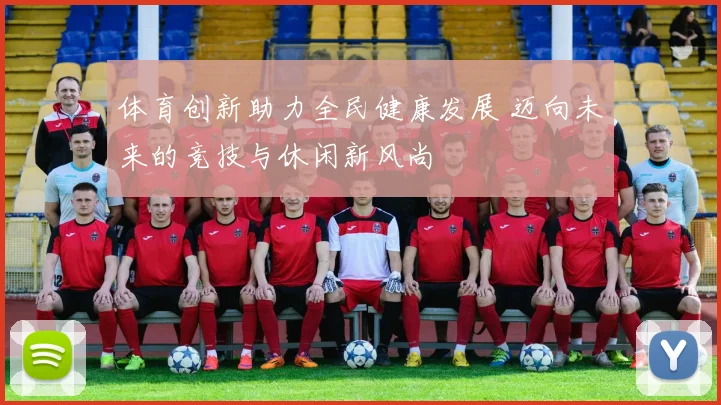 体育创新助力全民健康发展 迈向未来的竞技与休闲新风尚