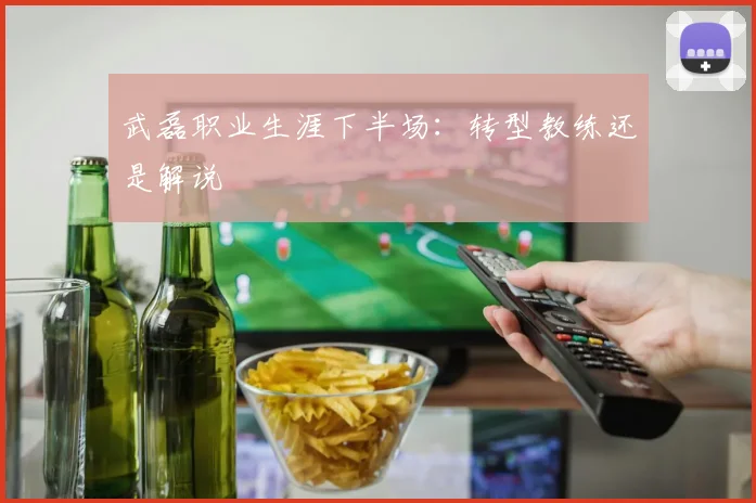 武磊职业生涯下半场：转型教练还是解说
