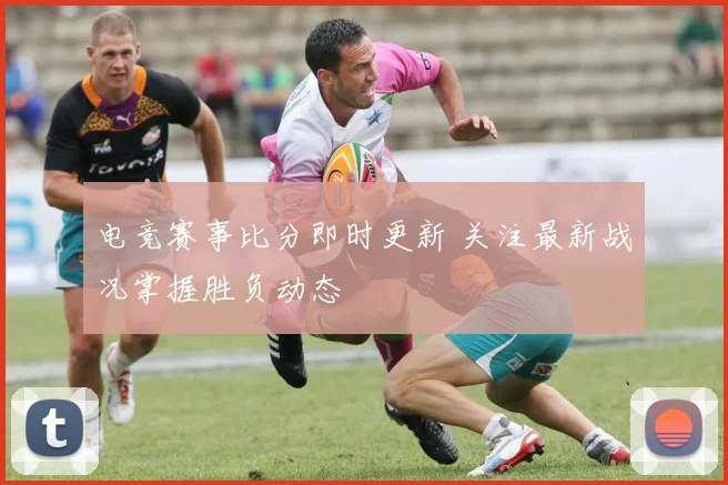 电竞赛事比分即时更新 关注最新战况掌握胜负动态