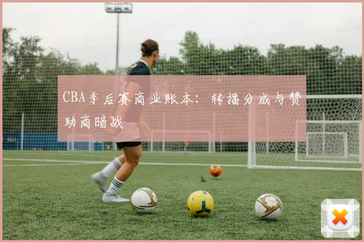 CBA季后赛商业账本：转播分成与赞助商暗战
