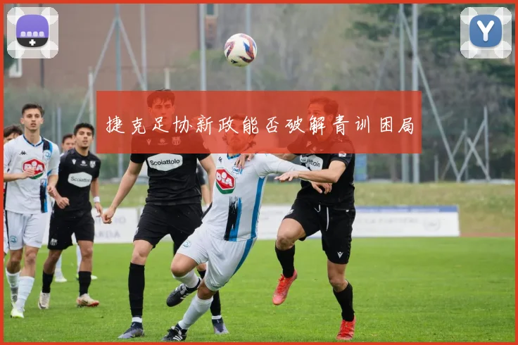 捷克足协新政能否破解青训困局
