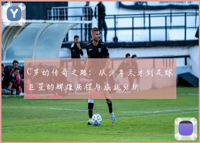 C罗的传奇之路：从少年天才到足球巨星的辉煌历程与成就分析